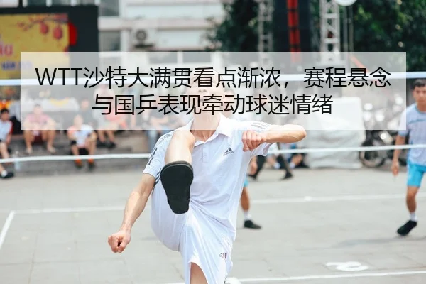 WTT沙特大满贯看点渐浓，赛程悬念与国乒表现牵动球迷情绪 - 相关报道缩略图