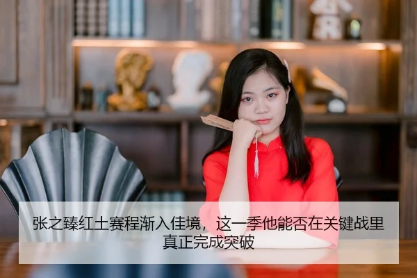 张之臻红土赛程渐入佳境，这一季他能否在关键战里真正完成突破