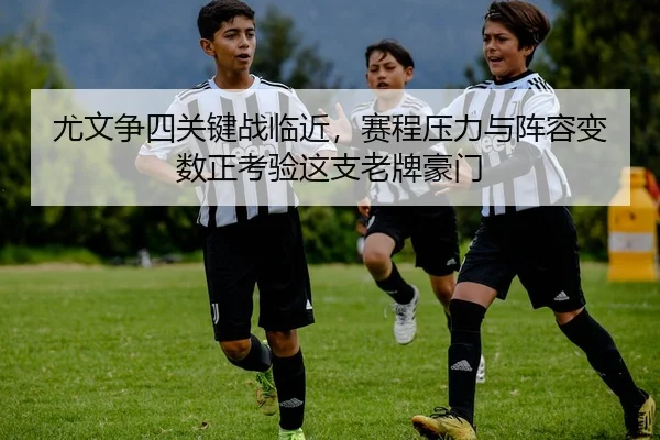 尤文争四关键战临近，赛程压力与阵容变数正考验这支老牌豪门