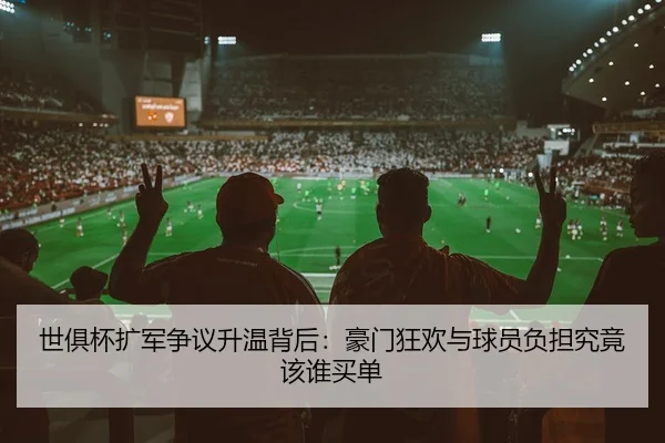 世俱杯扩军争议升温背后：豪门狂欢与球员负担究竟该谁买单